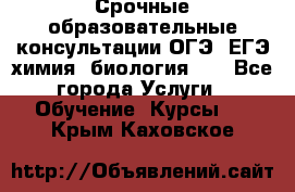 Срочные образовательные консультации ОГЭ, ЕГЭ химия, биология!!! - Все города Услуги » Обучение. Курсы   . Крым,Каховское